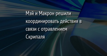 Мэй и Макрон решили координировать действия в связи с отравлением Скрипаля