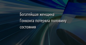 Богатейшая женщина Гонконга потеряла половину состояния