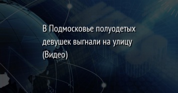 В Подмосковье полуодетых девушек выгнали на улицу (Видео)