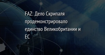 FAZ: Дело Скрипаля продемонстрировало единство Великобритании и ЕС