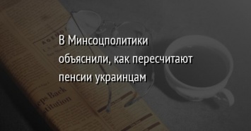 В Минсоцполитики объяснили, как пересчитают пенсии украинцам