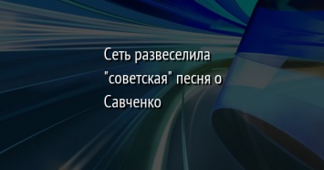 Сеть развеселила "советская" песня о Савченко