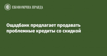 Ощадбанк предлагает продавать проблемные кредиты со скидкой