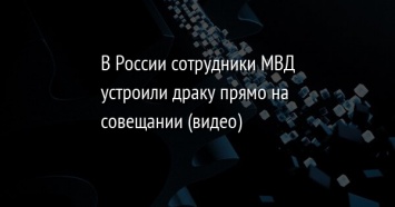 В России сотрудники МВД устроили драку прямо на совещании (видео)