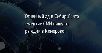 "Огненный ад в Сибири": что немецкие СМИ пишут о трагедии в Кемерово