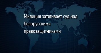 Милиция затягивает суд над белорусскими правозащитниками