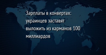 Зарплаты в конвертах: украинцев заставят выложить из карманов 100 миллиардов