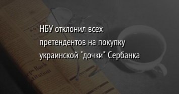 НБУ отклонил всех претендентов на покупку украинской "дочки" Сербанка