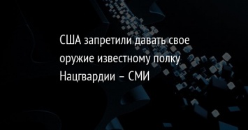 США запретили давать свое оружие известному полку Нацгвардии - СМИ