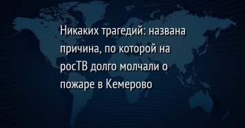 Никаких трагедий: названа причина, по которой на росТВ долго молчали о пожаре в Кемерово