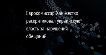 Еврокомиссар Хан жестко раскритиковал украинскую власть за нарушения обещаний