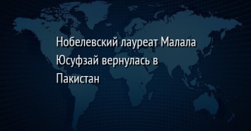 Нобелевский лауреат Малала Юсуфзай вернулась в Пакистан