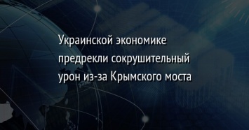 Украинской экономике предрекли сокрушительный урон из-за Крымского моста