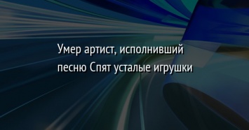 Умер артист, исполнивший песню Спят усталые игрушки