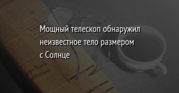 Мощный телескоп обнаружил неизвестное тело размером с Солнце