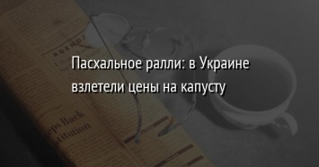 Пасхальное ралли: в Украине взлетели цены на капусту