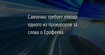 Савченко требует отвода одного из прокуроров за слова о Ерофеева