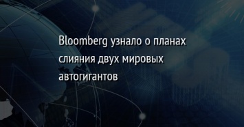 Bloomberg узнало о планах слияния двух мировых автогигантов