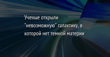 Ученые открыли "невозможную" галактику, в которой нет темной материи