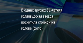 В одних трусах: 51-летняя голливудская звезда восхитила стойкой на голове (фото)