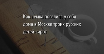 Как немка поселила у себя дома в Москве троих русских детей-сирот