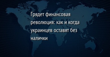 Грядет финансовая революция: как и когда украинцев оставят без налички