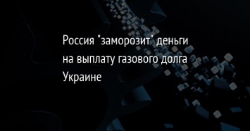 Россия "заморозит" деньги на выплату газового долга Украине