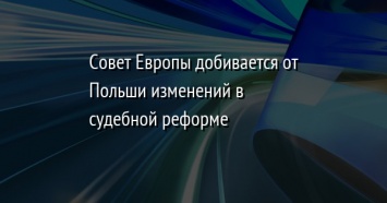 Совет Европы добивается от Польши изменений в судебной реформе