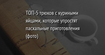 ТОП-5 трюков с куриными яйцами, которые упростят пасхальные приготовления (фото)