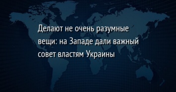 Делают не очень разумные вещи: на Западе дали важный совет властям Украины