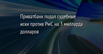 Приватбанк подал судебные иски против PwC на 3 милларда долларов