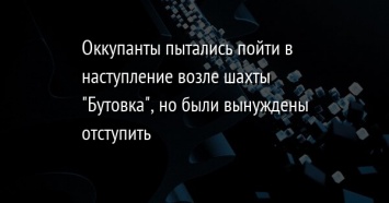 Оккупанты пытались пойти в наступление возле шахты "Бутовка", но были вынуждены отступить