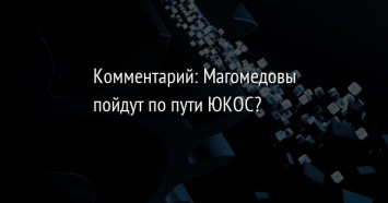 Комментарий: Магомедовы пойдут по пути ЮКОС?