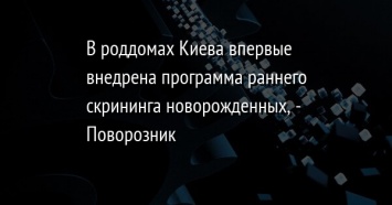 В роддомах Киева впервые внедрена программа раннего скрининга новорожденных, - Поворозник