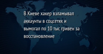 В Киеве хакер взламывал аккаунты в соцсетях и вымогал по 10 тыс гривен за восстановление