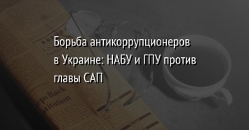 Борьба антикоррупционеров в Украине: НАБУ и ГПУ против главы САП