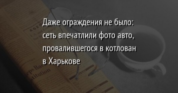 Даже ограждения не было: сеть впечатлили фото авто, провалившегося в котлован в Харькове