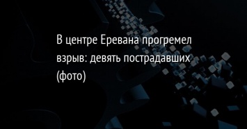 В центре Еревана прогремел взрыв: девять пострадавших (фото)