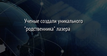 Ученые создали уникального "родственника" лазера