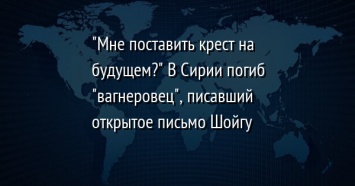 "Мне поставить крест на будущем?" В Сирии погиб "вагнеровец", писавший открытое письмо Шойгу