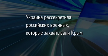 Украина рассекретила российских военных, которые захватывали Крым