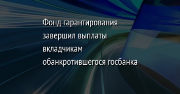 Фонд гарантирования завершил выплаты вкладчикам обанкротившегося госбанка