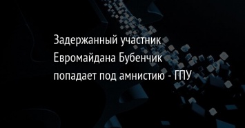 Задержанный участник Евромайдана Бубенчик попадает под амнистию - ГПУ