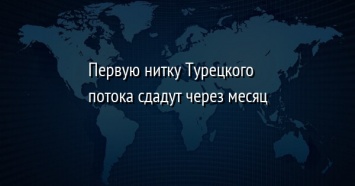 Первую нитку Турецкого потока сдадут через месяц