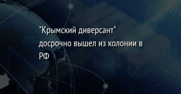 "Крымский диверсант" досрочно вышел из колонии в РФ