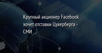 Крупный акционер Facebook хочет отставки Цукерберга - СМИ