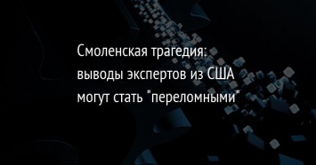 Смоленская трагедия: выводы экспертов из США могут стать "переломными"