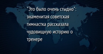 "Это было очень стыдно": знаменитая советская гимнастка рассказала чудовищную историю о тренере