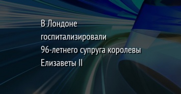 В Лондоне госпитализировали 96-летнего супруга королевы Елизаветы II