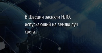 В Швеции засняли НЛО, испускающий на землю луч света